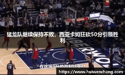 猛龙队继续保持不败，西亚卡姆狂砍50分引领胜利