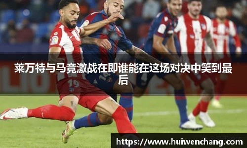 莱万特与马竞激战在即谁能在这场对决中笑到最后