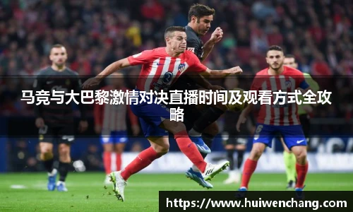 马竞与大巴黎激情对决直播时间及观看方式全攻略