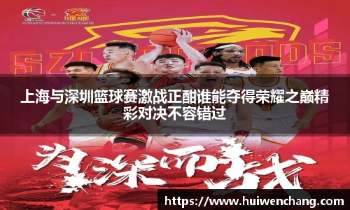 上海与深圳篮球赛激战正酣谁能夺得荣耀之巅精彩对决不容错过
