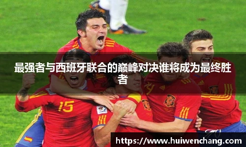 最强者与西班牙联合的巅峰对决谁将成为最终胜者