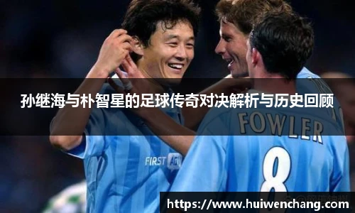 孙继海与朴智星的足球传奇对决解析与历史回顾