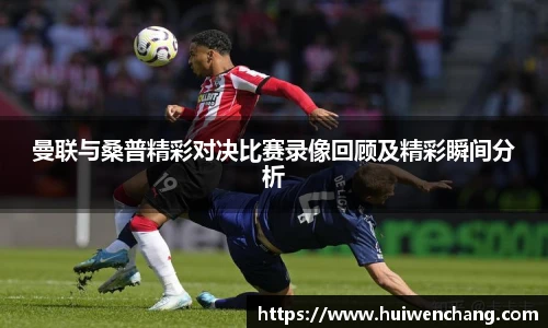 曼联与桑普精彩对决比赛录像回顾及精彩瞬间分析