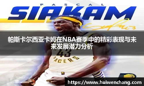 帕斯卡尔西亚卡姆在NBA赛季中的精彩表现与未来发展潜力分析