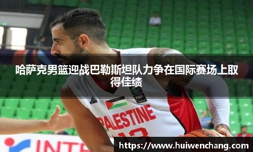 哈萨克男篮迎战巴勒斯坦队力争在国际赛场上取得佳绩