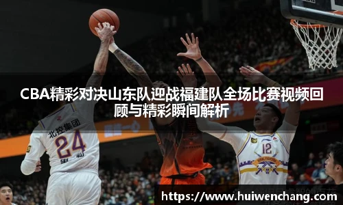 CBA精彩对决山东队迎战福建队全场比赛视频回顾与精彩瞬间解析