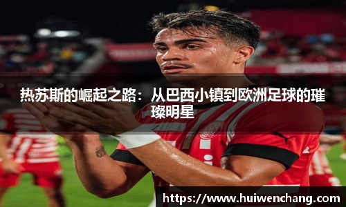 热苏斯的崛起之路：从巴西小镇到欧洲足球的璀璨明星