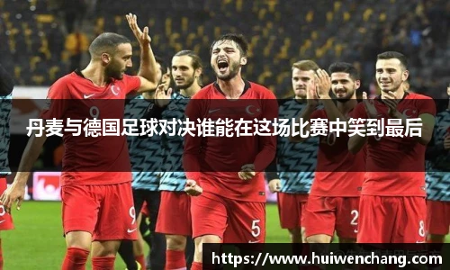 丹麦与德国足球对决谁能在这场比赛中笑到最后